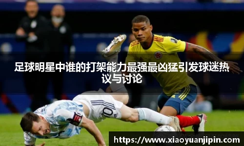 足球明星中谁的打架能力最强最凶猛引发球迷热议与讨论