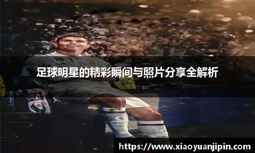 足球明星的精彩瞬间与照片分享全解析